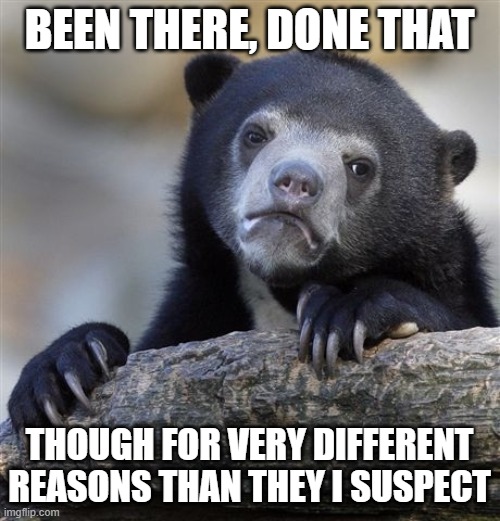 Confession Bear Meme | BEEN THERE, DONE THAT THOUGH FOR VERY DIFFERENT REASONS THAN THEY I SUSPECT | image tagged in memes,confession bear | made w/ Imgflip meme maker