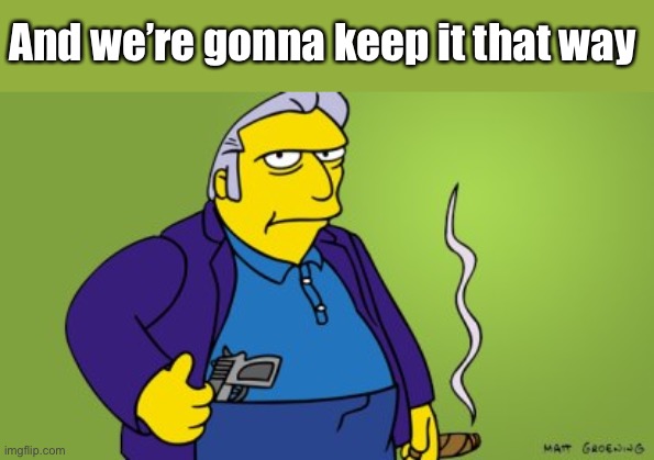 FAT TONY | And we’re gonna keep it that way | image tagged in fat tony | made w/ Imgflip meme maker