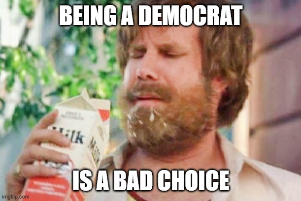 Milk was a bad choice. | BEING A DEMOCRAT IS A BAD CHOICE | image tagged in milk was a bad choice | made w/ Imgflip meme maker