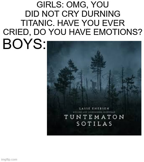Tuntematon Sotilas is the only movie were boys cry to | GIRLS: OMG, YOU DID NOT CRY DURNING TITANIC. HAVE YOU EVER CRIED, DO YOU HAVE EMOTIONS? BOYS: | image tagged in blank white template,boys vs girls,tuntematon sotilas,movies,boys,girls | made w/ Imgflip meme maker