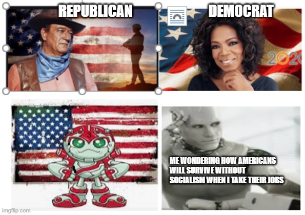 Artificial Intelligence | REPUBLICAN                            DEMOCRAT; ME WONDERING HOW AMERICANS WILL SURVIVE WITHOUT SOCIALISM WHEN I TAKE THEIR JOBS | image tagged in political meme | made w/ Imgflip meme maker