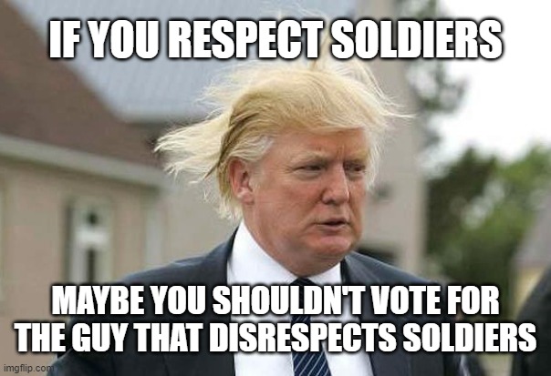 IF YOU RESPECT SOLDIERS; MAYBE YOU SHOULDN'T VOTE FOR THE GUY THAT DISRESPECTS SOLDIERS | image tagged in trump,soldiers | made w/ Imgflip meme maker