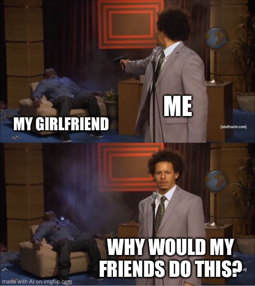 what the- | ME; MY GIRLFRIEND; WHY WOULD MY FRIENDS DO THIS? | image tagged in memes,who killed hannibal | made w/ Imgflip meme maker