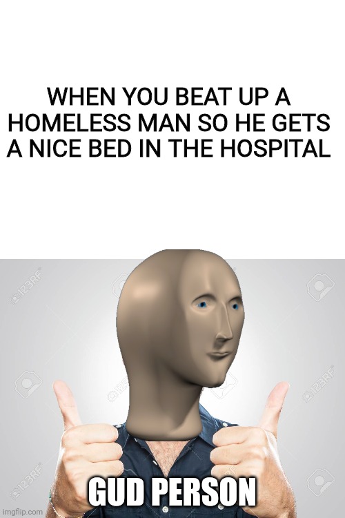 Gud person | WHEN YOU BEAT UP A HOMELESS MAN SO HE GETS A NICE BED IN THE HOSPITAL; GUD PERSON | image tagged in blank white template,beat up,homeless man,gud person,hospital | made w/ Imgflip meme maker