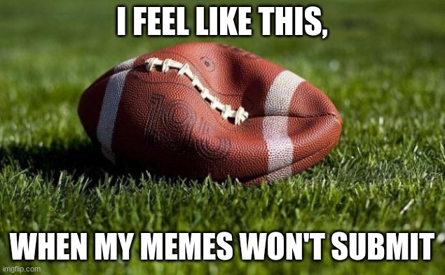 deflated memes | I FEEL LIKE THIS, WHEN MY MEMES WON'T SUBMIT | image tagged in deflated football | made w/ Imgflip meme maker