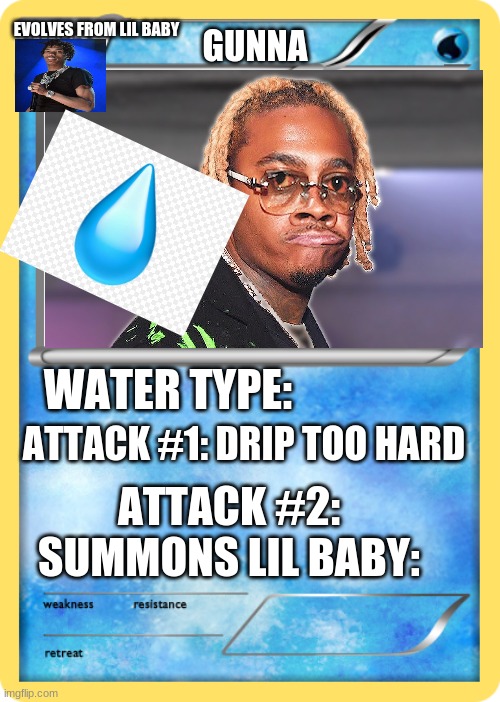 Drip too hard | EVOLVES FROM LIL BABY; GUNNA; WATER TYPE:; ATTACK #1: DRIP TOO HARD; ATTACK #2: SUMMONS LIL BABY: | image tagged in pokemon card | made w/ Imgflip meme maker