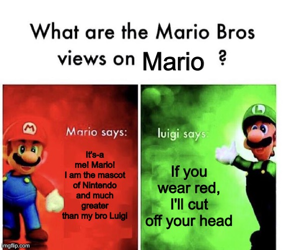 The Mario Bros. views on Mario | Mario; It's-a me! Mario! I am the mascot of Nintendo and much greater than my bro Luigi; If you wear red, I'll cut off your head | image tagged in mario bros views,nintendo,mario,luigi | made w/ Imgflip meme maker