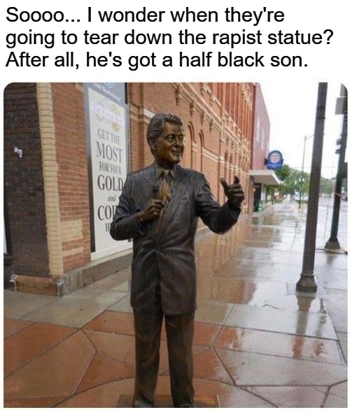 So when are they going to tear down the rapist statue? | Soooo... I wonder when they're going to tear down the rapist statue? After all, he's got a half black son. | image tagged in bill clinton - sexual relations,bill clinton with porn stars,rapist,red light district,black lives matter,white privilege | made w/ Imgflip meme maker