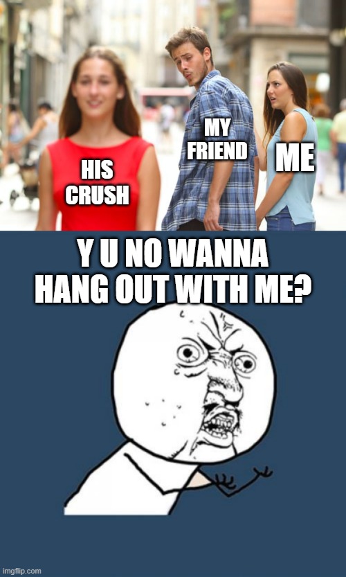 It be true tho | MY FRIEND; ME; HIS CRUSH; Y U NO WANNA HANG OUT WITH ME? | image tagged in memes,y u no,distracted boyfriend | made w/ Imgflip meme maker