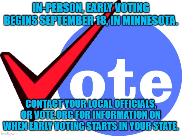 Just Vote. | IN-PERSON, EARLY VOTING BEGINS SEPTEMBER 18, IN MINNESOTA. CONTACT YOUR LOCAL OFFICIALS, OR VOTE.ORG FOR INFORMATION ON WHEN EARLY VOTING STARTS IN YOUR STATE. | image tagged in politics | made w/ Imgflip meme maker
