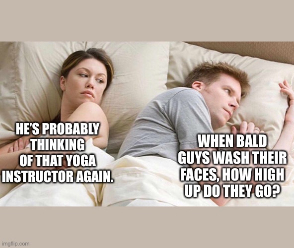 These are the things that keep men up at night.. | WHEN BALD GUYS WASH THEIR FACES, HOW HIGH UP DO THEY GO? HE’S PROBABLY THINKING OF THAT YOGA INSTRUCTOR AGAIN. | image tagged in bald | made w/ Imgflip meme maker