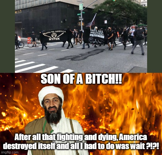 Bin Laden looking from hell | SON OF A BITCH!! After all that fighting and dying, America destroyed itself and all I had to do was wait ?!?! | image tagged in terrorism,osama bin laden,antifa,black lives matter | made w/ Imgflip meme maker