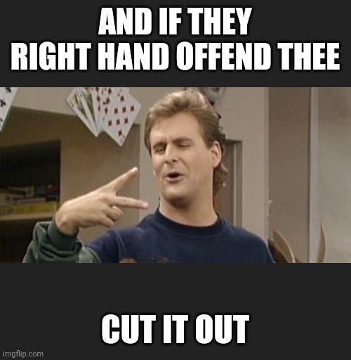 CUT IT OUT UNCLE JOEY | AND IF THEY RIGHT HAND OFFEND THEE; CUT IT OUT | image tagged in cut it out uncle joey | made w/ Imgflip meme maker
