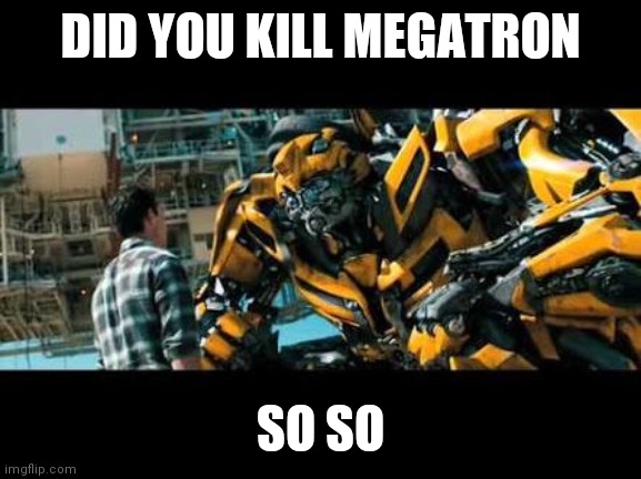 Bumblebee | DID YOU KILL MEGATRON; SO SO | image tagged in bumblebee | made w/ Imgflip meme maker