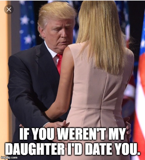 trump ivanka | IF YOU WEREN'T MY DAUGHTER I'D DATE YOU. | image tagged in trump ivanka | made w/ Imgflip meme maker
