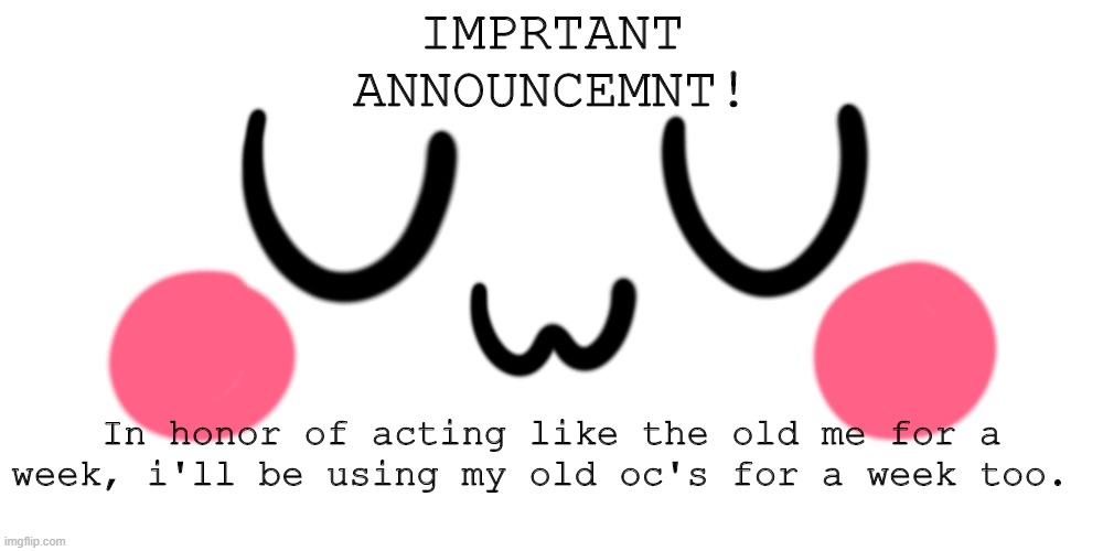 !! IMPORTANT !! | IMPRTANT ANNOUNCEMNT! In honor of acting like the old me for a week, i'll be using my old oc's for a week too. | image tagged in uwu | made w/ Imgflip meme maker