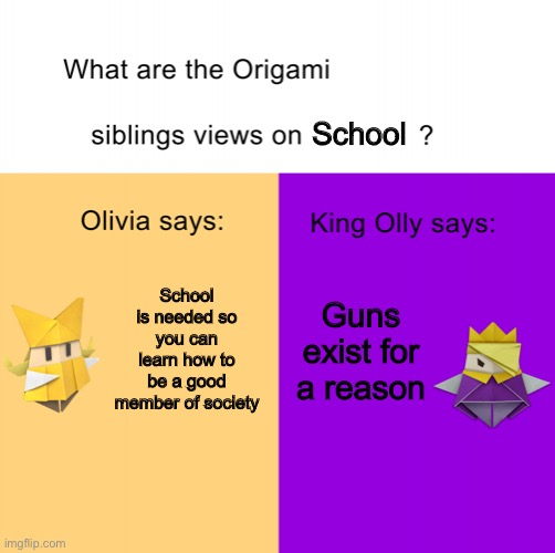 Origami siblings opinions | School Guns exist for a reason School is needed so you can learn how to be a good member of society | image tagged in origami siblings opinions | made w/ Imgflip meme maker