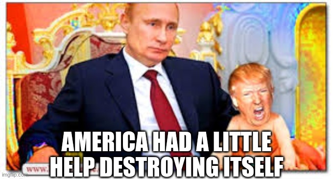 Trump Putin's Bitch | AMERICA HAD A LITTLE HELP DESTROYING ITSELF | image tagged in trump putin's bitch | made w/ Imgflip meme maker