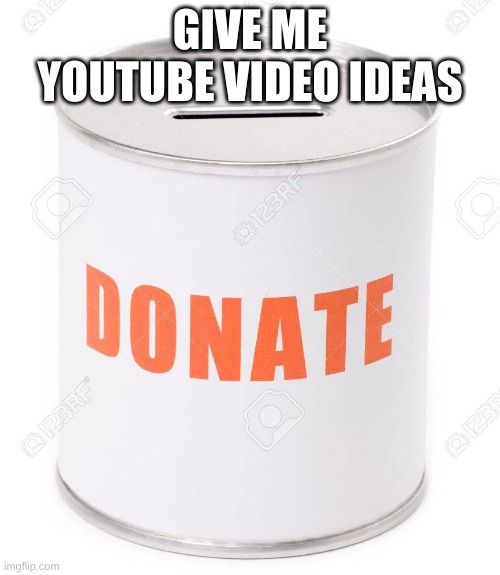 Donation Can | GIVE ME YOUTUBE VIDEO IDEAS | image tagged in donation can | made w/ Imgflip meme maker