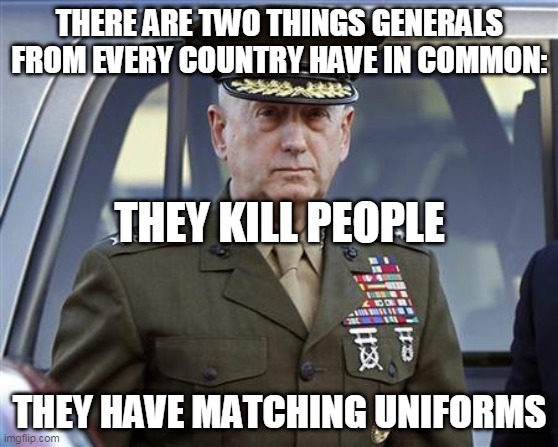 Alot in common | THERE ARE TWO THINGS GENERALS FROM EVERY COUNTRY HAVE IN COMMON:; THEY KILL PEOPLE; THEY HAVE MATCHING UNIFORMS | image tagged in general,generals,nazi,nazis,nazi germany,military | made w/ Imgflip meme maker