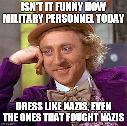 Matching uniforms | ISN'T IT FUNNY HOW MILITARY PERSONNEL TODAY; DRESS LIKE NAZIS, EVEN THE ONES THAT FOUGHT NAZIS | image tagged in memes,creepy condescending wonka,miltary,nazi,nazis,nazi germany | made w/ Imgflip meme maker