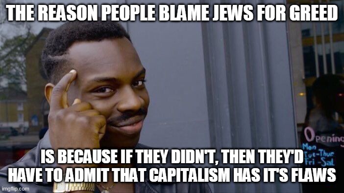 JEWZ IZ BADZ, CAPITALIZTZ IZ GOODZ | THE REASON PEOPLE BLAME JEWS FOR GREED; IS BECAUSE IF THEY DIDN'T, THEN THEY'D HAVE TO ADMIT THAT CAPITALISM HAS IT'S FLAWS | image tagged in memes,roll safe think about it,jews,greed,capitalist,capitalists | made w/ Imgflip meme maker