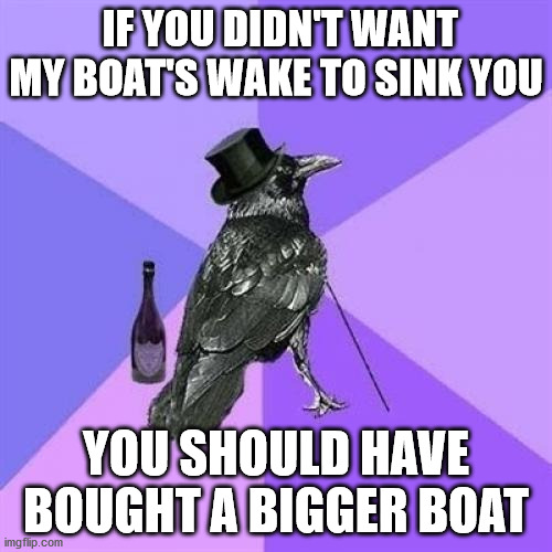 Rich Raven | IF YOU DIDN'T WANT MY BOAT'S WAKE TO SINK YOU; YOU SHOULD HAVE BOUGHT A BIGGER BOAT | image tagged in memes,rich raven,AdviceAnimals | made w/ Imgflip meme maker