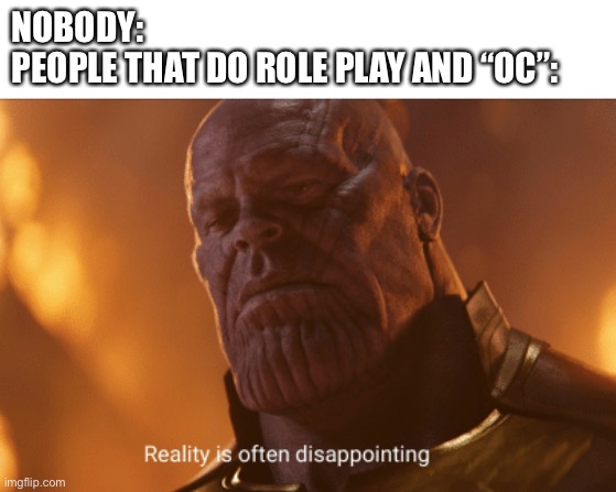 Happy | NOBODY:                                                             
PEOPLE THAT DO ROLE PLAY AND “OC”: | image tagged in reality is often dissapointing | made w/ Imgflip meme maker