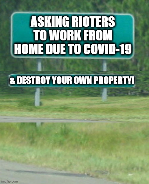 And Quit Blocking Traffic You Masked Morons! | ASKING RIOTERS TO WORK FROM HOME DUE TO COVID-19; & DESTROY YOUR OWN PROPERTY! | image tagged in politics,political meme,democratic socialism,morons,rioters,insanity | made w/ Imgflip meme maker