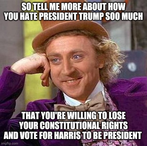 Creepy Condescending Wonka | SO TELL ME MORE ABOUT HOW YOU HATE PRESIDENT TRUMP SOO MUCH; THAT YOU'RE WILLING TO LOSE YOUR CONSTITUTIONAL RIGHTS AND VOTE FOR HARRIS TO BE PRESIDENT | image tagged in memes,creepy condescending wonka,politics | made w/ Imgflip meme maker