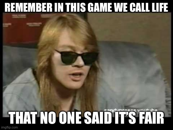Axl Rose Old School | REMEMBER IN THIS GAME WE CALL LIFE THAT NO ONE SAID IT’S FAIR | image tagged in axl rose old school | made w/ Imgflip meme maker