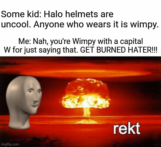 Halo helmets are cool with the capital C. It doesn't matter what anyone else thinks. | Some kid: Halo helmets are uncool. Anyone who wears it is wimpy. Me: Nah, you're Wimpy with a capital W for just saying that. GET BURNED HATER!!! | image tagged in rekt w/text,halo,memes,meme,roast,roasts | made w/ Imgflip meme maker