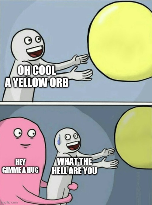 a bit too accurate | OH COOL A YELLOW ORB; HEY GIMME A HUG; WHAT THE HELL ARE YOU | image tagged in memes,running away balloon | made w/ Imgflip meme maker