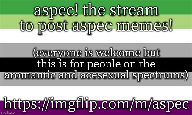https://imgflip.com/m/aspec |  aspec! the stream to post aspec memes! (everyone is welcome but this is for people on the aromantic and acesexual spectrums); https://imgflip.com/m/aspec | image tagged in aroace flag | made w/ Imgflip meme maker