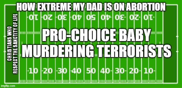 Extreme or Nothing Pro-Life | HOW EXTREME MY DAD IS ON ABORTION; PRO-CHOICE BABY MURDERING TERRORISTS; CHRISTIANS WHO RESPECT THE SANCTITY OF LIFE | image tagged in extreme or nothing football field,memes,pro-choice,pro-life,extreme | made w/ Imgflip meme maker