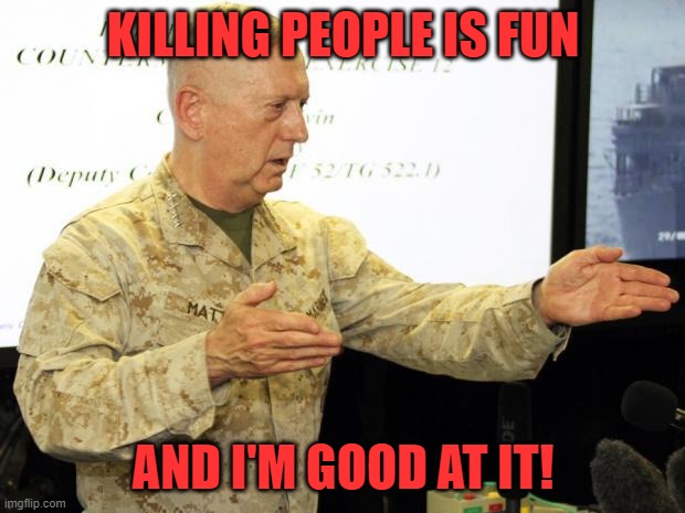 Gen. Mattis cancels Leave | KILLING PEOPLE IS FUN AND I'M GOOD AT IT! | image tagged in gen mattis cancels leave | made w/ Imgflip meme maker