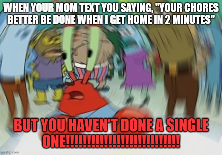 Mr Krabs Blur Meme Meme | WHEN YOUR MOM TEXT YOU SAYING, "YOUR CHORES BETTER BE DONE WHEN I GET HOME IN 2 MINUTES"; BUT YOU HAVEN'T DONE A SINGLE ONE!!!!!!!!!!!!!!!!!!!!!!!!!!! | image tagged in memes,mr krabs blur meme | made w/ Imgflip meme maker