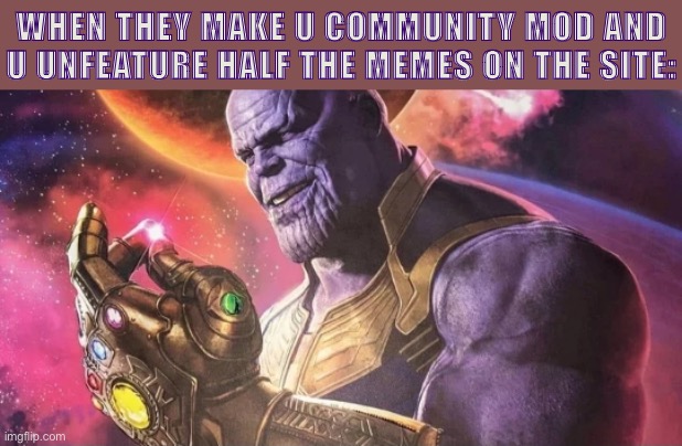 j/k I would never do this | WHEN THEY MAKE U COMMUNITY MOD AND U UNFEATURE HALF THE MEMES ON THE SITE: | image tagged in thanos snap,imgflip mods,imgflip humor,uh oh,imgflip hack,imgflip | made w/ Imgflip meme maker