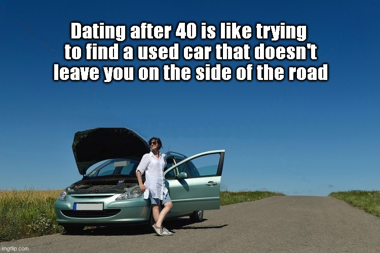 dating after 40 |  Dating after 40 is like trying
 to find a used car that doesn't
 leave you on the side of the road | image tagged in dating sucks | made w/ Imgflip meme maker