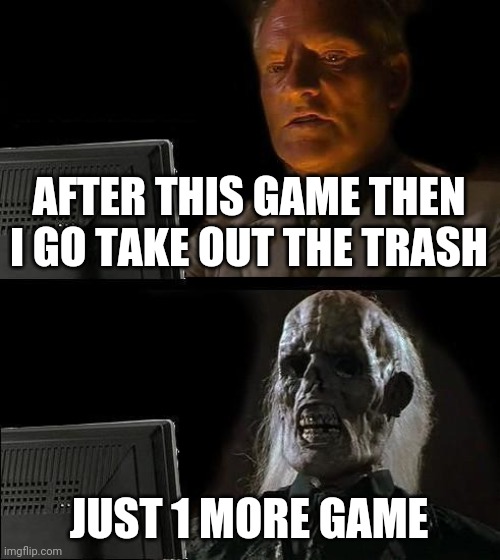 gamers be like | AFTER THIS GAME THEN I GO TAKE OUT THE TRASH; JUST 1 MORE GAME | image tagged in memes,i'll just wait here | made w/ Imgflip meme maker