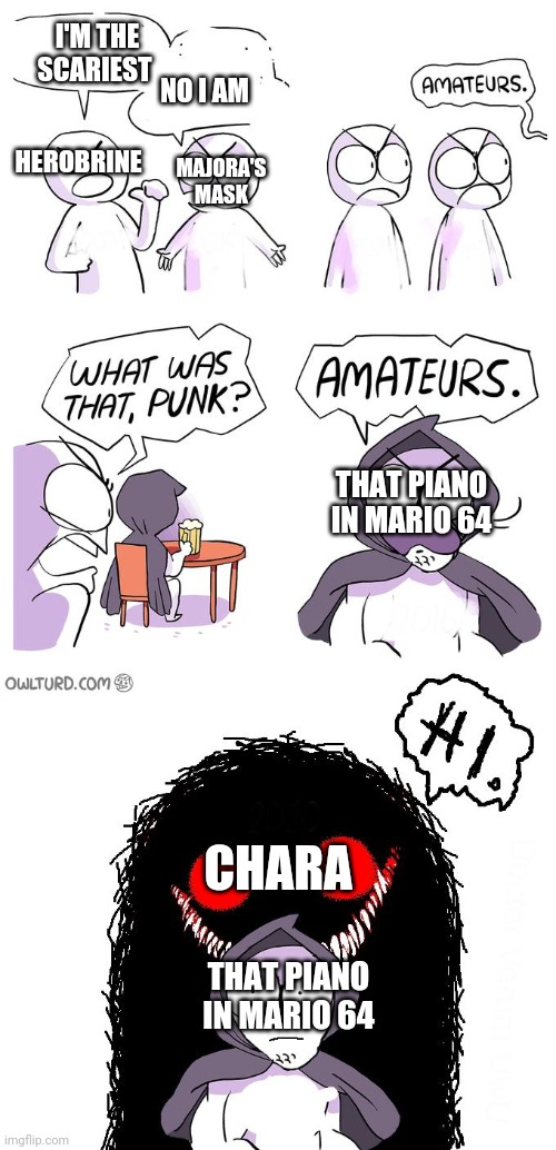 Amateurs 3.0 | I'M THE SCARIEST; NO I AM; MAJORA'S MASK; HEROBRINE; THAT PIANO IN MARIO 64; CHARA; THAT PIANO IN MARIO 64 | image tagged in amateurs 3 0,amateurs,chara | made w/ Imgflip meme maker