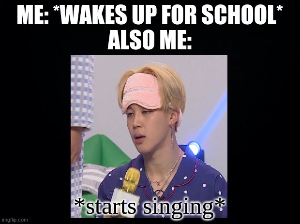 Legit the first thing I do in the morning is get on YouTube and start listening to BTS and sing | ME: *WAKES UP FOR SCHOOL*
ALSO ME:; *starts singing* | made w/ Imgflip meme maker