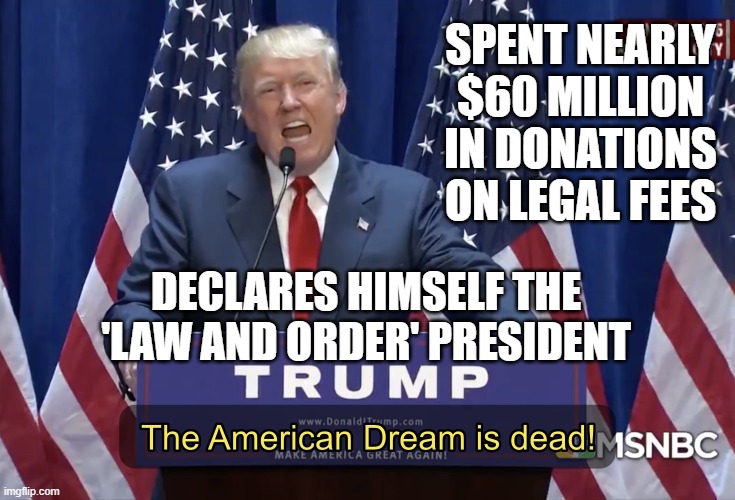 Spent nearly $60 million in donations on legal fees; Declares himself the 'law and order' president | SPENT NEARLY $60 MILLION IN DONATIONS ON LEGAL FEES; DECLARES HIMSELF THE 'LAW AND ORDER' PRESIDENT | image tagged in the american dream is dead | made w/ Imgflip meme maker