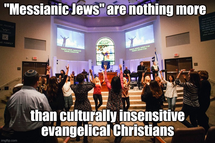 Messianic Jews are Evangelical Christians | "Messianic Jews" are nothing more; than culturally insensitive evangelical Christians | image tagged in messianic,jews,culturally insensitive,evangelical christians | made w/ Imgflip meme maker