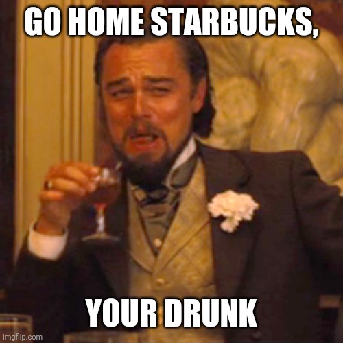 Laughing Leo Meme | GO HOME STARBUCKS, YOUR DRUNK | image tagged in laughing leo | made w/ Imgflip meme maker