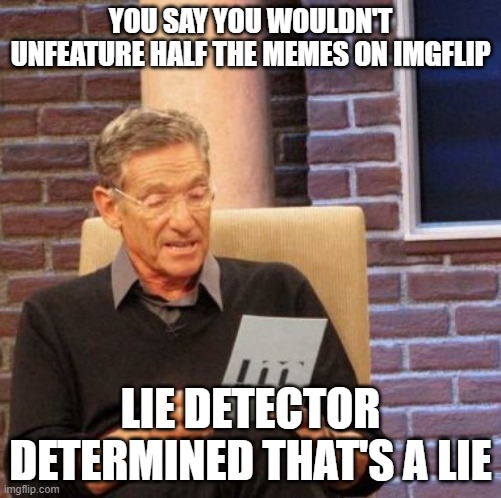 Maury Lie Detector Meme | YOU SAY YOU WOULDN'T UNFEATURE HALF THE MEMES ON IMGFLIP LIE DETECTOR DETERMINED THAT'S A LIE | image tagged in memes,maury lie detector | made w/ Imgflip meme maker