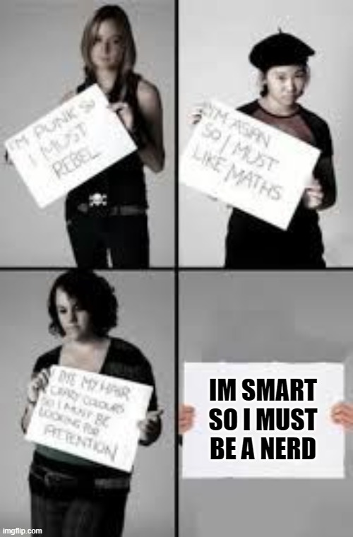 smart | IM SMART SO I MUST BE A NERD | image tagged in stereotype me | made w/ Imgflip meme maker