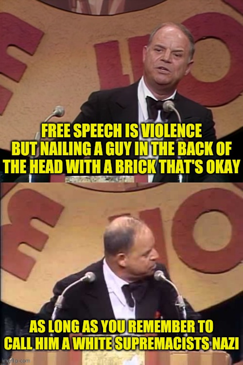 Don Rickles Roast | FREE SPEECH IS VIOLENCE BUT NAILING A GUY IN THE BACK OF THE HEAD WITH A BRICK THAT'S OKAY AS LONG AS YOU REMEMBER TO CALL HIM A WHITE SUPRE | image tagged in don rickles roast | made w/ Imgflip meme maker