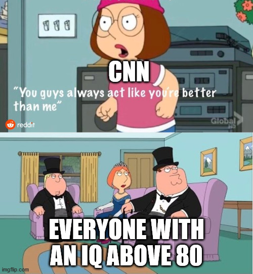 At this point in time I feel this has to be true. | CNN; EVERYONE WITH AN IQ ABOVE 80 | image tagged in you guys always act like you're better than me,cnn fake news,fake news,cnn | made w/ Imgflip meme maker