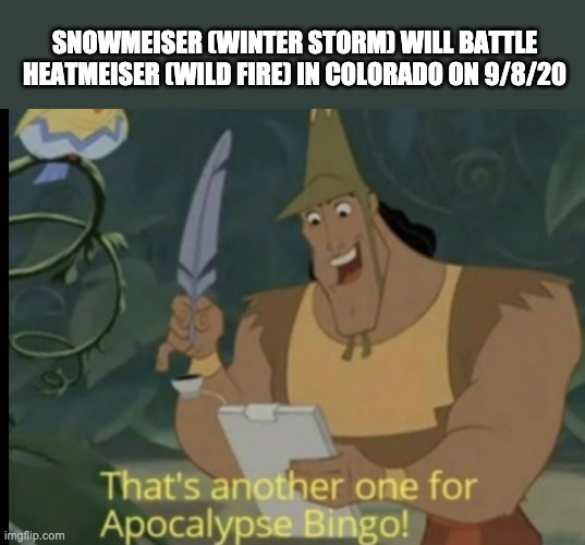 Snowmeiser vs Heatmiser |  SNOWMEISER (WINTER STORM) WILL BATTLE HEATMEISER (WILD FIRE) IN COLORADO ON 9/8/20 | image tagged in apocalypse bingo,christmas,2020 | made w/ Imgflip meme maker